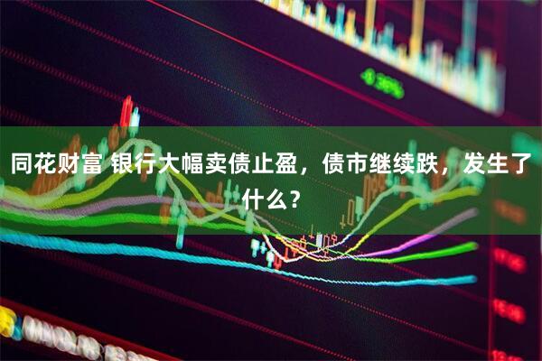 同花财富 银行大幅卖债止盈,债市继续跌,发生了什么?