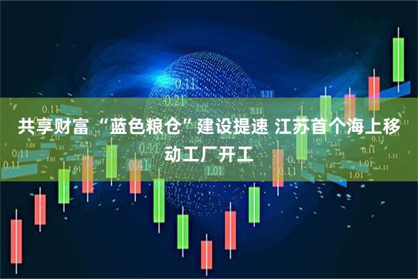 共享财富 “蓝色粮仓”建设提速 江苏首个海上移动工厂开工