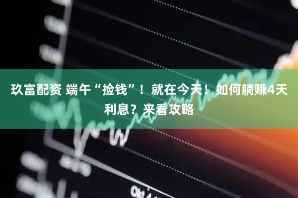 玖富配资 端午“捡钱”！就在今天！如何躺赚4天利息？来看攻略