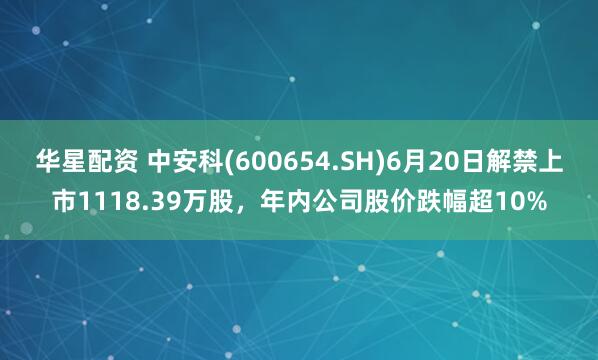 华星配资 中安科(600654.SH)6月20日解禁上市1118.39万股,年内公司股价跌幅超10%