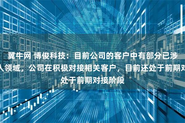 翼牛网 博俊科技:目前公司的客户中有部分已涉足机器人领域,公司在积极对接相关客户,目前还处于前期对接阶段