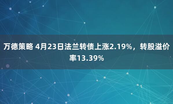万德策略 4月23日法兰转债上涨2.19%,转股溢价率13.39%