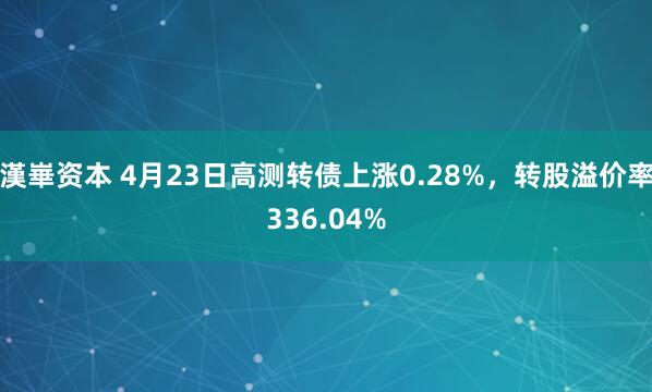 漢崋资本 4月23日高测转债上涨0.28%，转股溢价率336.04%