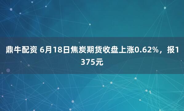 鼎牛配资 6月18日焦炭期货收盘上涨0.62%,报1375元