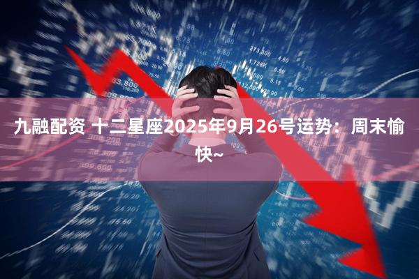 九融配资 十二星座2025年9月26号运势:周末愉快~