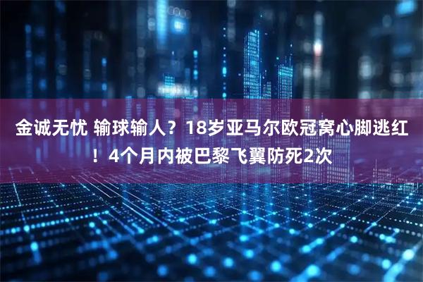 金诚无忧 输球输人?18岁亚马尔欧冠窝心脚逃红!4个月内被巴黎飞翼防死2次