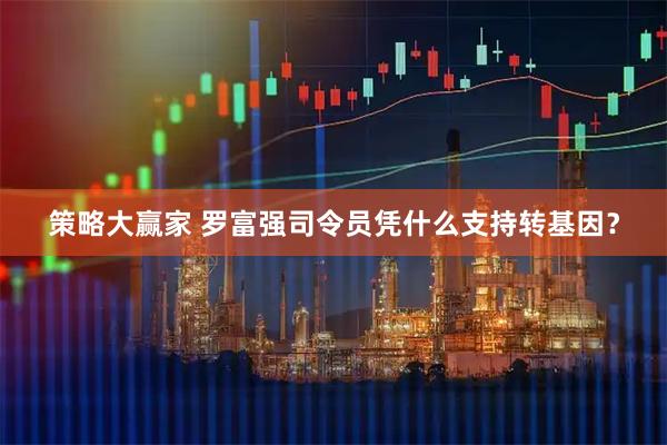 策略大赢家 罗富强司令员凭什么支持转基因?
