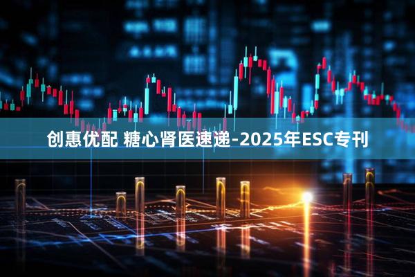 创惠优配 糖心肾医速递-2025年ESC专刊
