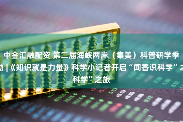 中金汇融配资 第二届海峡两岸(集美)科普研学季启动 |《知识就是力量》科学小记者开启“闻香识科学”之旅