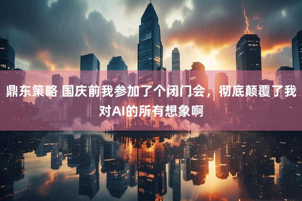 鼎东策略 国庆前我参加了个闭门会,彻底颠覆了我对AI的所有想象啊
