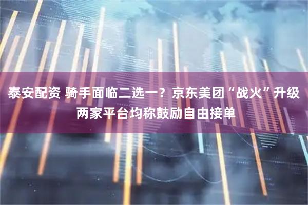 泰安配资 骑手面临二选一?京东美团“战火”升级 两家平台均称鼓励自由接单
