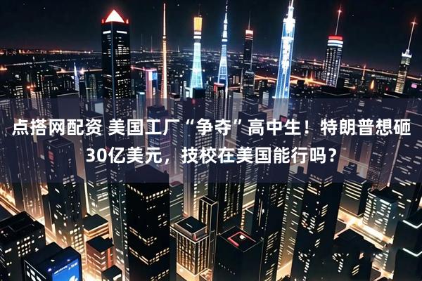 点搭网配资 美国工厂“争夺”高中生!特朗普想砸30亿美元,技校在美国能行吗?