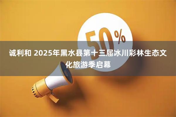 诚利和 2025年黑水县第十三届冰川彩林生态文化旅游季启幕