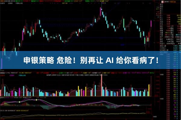 申银策略 危险!别再让 AI 给你看病了!