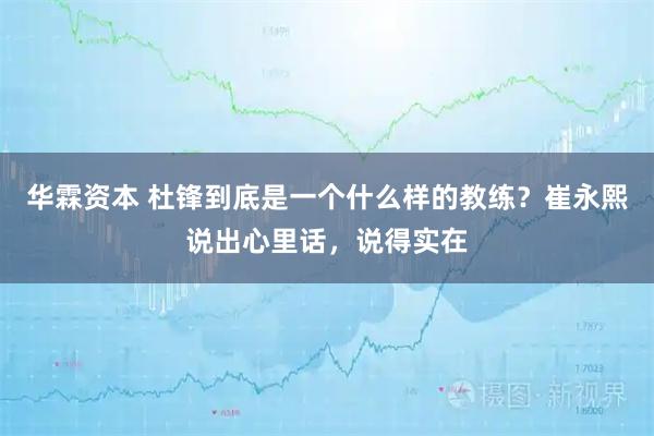 华霖资本 杜锋到底是一个什么样的教练?崔永熙说出心里话,说得实在