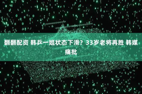 翻翻配资 韩乒一姐状态下滑?33岁老将再胜 韩媒痛批