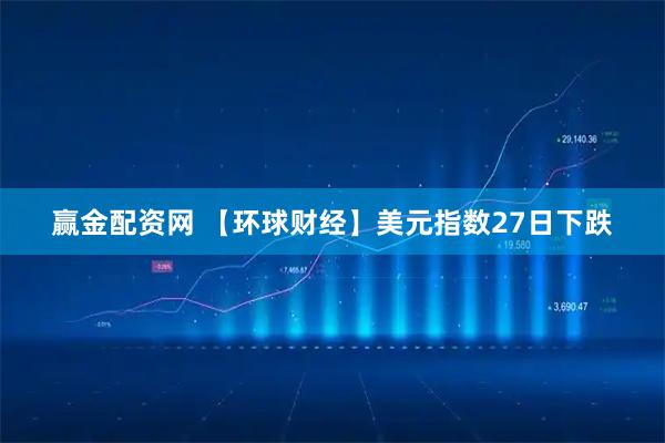 赢金配资网 【环球财经】美元指数27日下跌