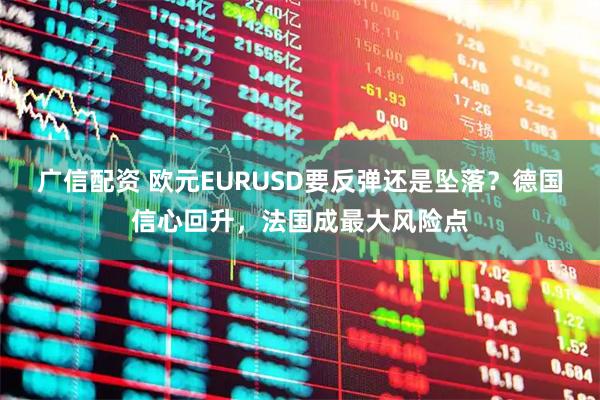 广信配资 欧元EURUSD要反弹还是坠落?德国信心回升,法国成最大风险点