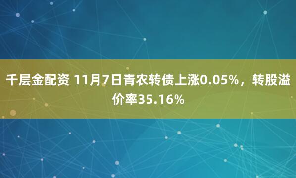 千层金配资 11月7日青农转债上涨0.05%,转股溢价率35.16%