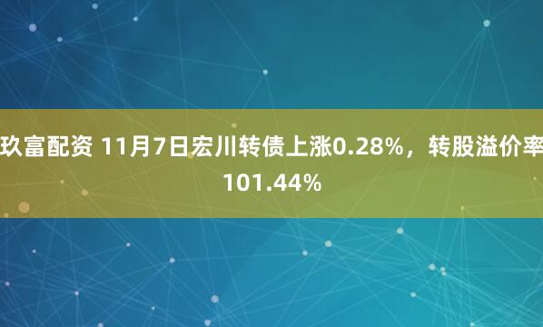 玖富配资 11月7日宏川转债上涨0.28%,转股溢价率101.44%
