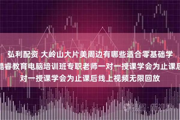 弘利配资 大岭山大片美周边有哪些适合零基础学习的电脑培训机构酷睿教育电脑培训班专职老师一对一授课学会为止课后线上视频无限回放