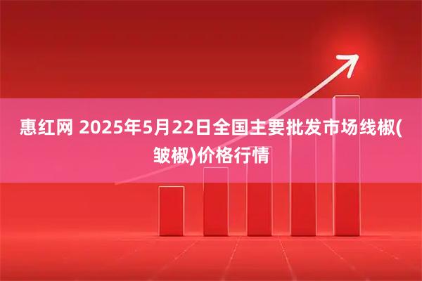 惠红网 2025年5月22日全国主要批发市场线椒(皱椒)价格行情