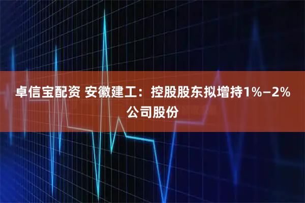 卓信宝配资 安徽建工：控股股东拟增持1%—2%公司股份
