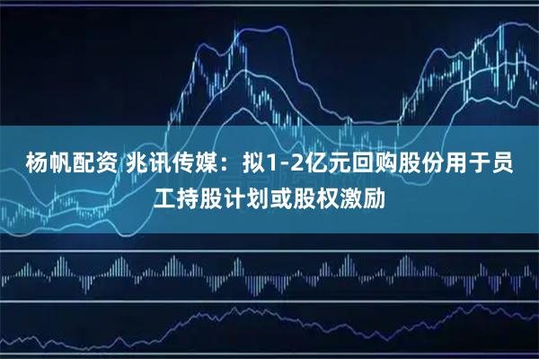 杨帆配资 兆讯传媒：拟1-2亿元回购股份用于员工持股计划或股权激励