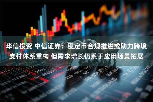华信投资 中信证券：稳定币合规推进或助力跨境支付体系重构 但需求增长仍系于应用场景拓展