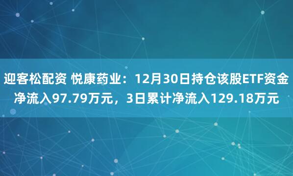迎客松配资 悦康药业:12月30日持仓该股ETF资金净流入97.79万元,3日累计净流入129.18万元