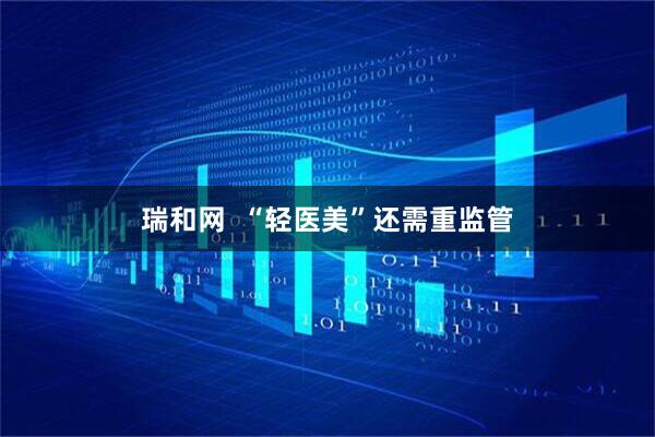 瑞和网  “轻医美”还需重监管