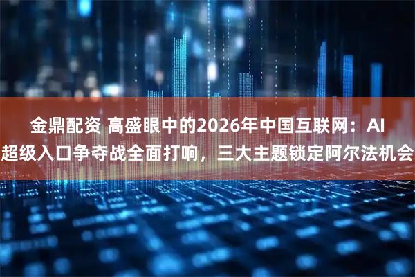 金鼎配资 高盛眼中的2026年中国互联网：AI超级入口争夺战全面打响，三大主题锁定阿尔法机会