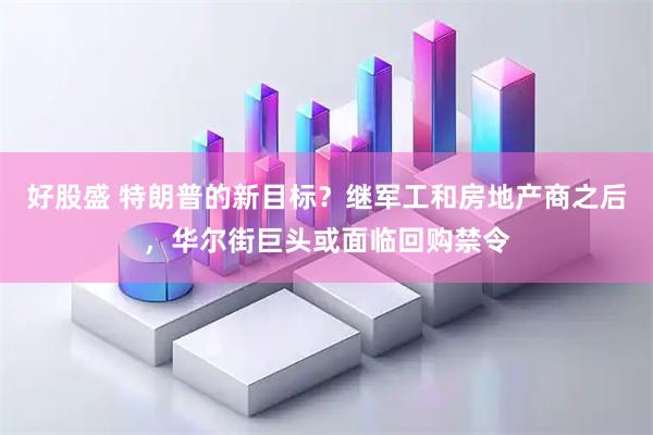 好股盛 特朗普的新目标？继军工和房地产商之后，华尔街巨头或面临回购禁令