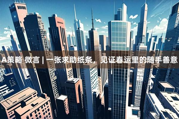 A策略 微言 | 一张求助纸条，见证春运里的随手善意