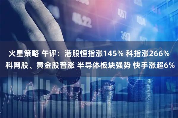火星策略 午评：港股恒指涨145% 科指涨266% 科网股、黄金股普涨 半导体板块强势 快手涨超6%
