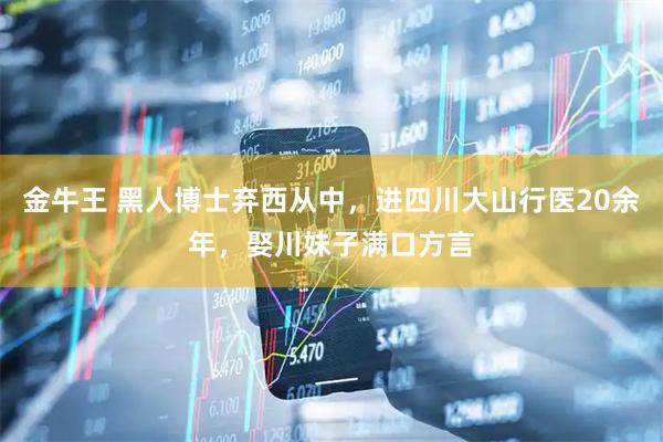 金牛王 黑人博士弃西从中，进四川大山行医20余年，娶川妹子满口方言