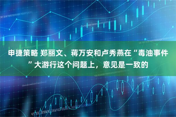 申捷策略 郑丽文、蒋万安和卢秀燕在“毒油事件”大游行这个问题上,意见是一致的