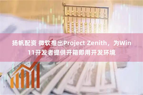 扬帆配资 微软推出Project Zenith，为Win11开发者提供开箱即用开发环境