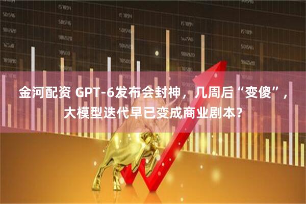 金河配资 GPT‑6发布会封神，几周后“变傻”，大模型迭代早已变成商业剧本？